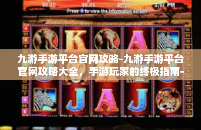 九游手游平台官网攻略-九游手游平台官网攻略大全，手游玩家的终极指南-九游手游平台官网攻略