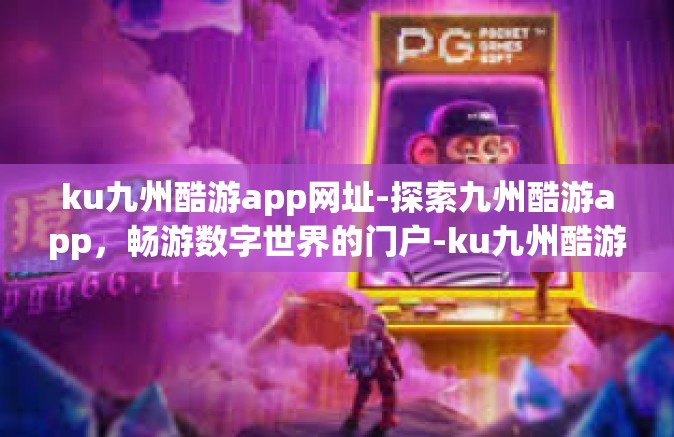 ku九州酷游app网址-探索九州酷游app，畅游数字世界的门户-ku九州酷游app网址
