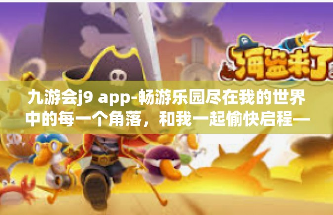 九游会j9 app-畅游乐园尽在我的世界中的每一个角落，和我一起愉快启程—九游会J9 App体验之旅-九游会j9 app