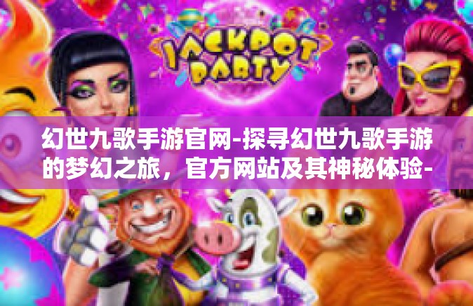幻世九歌手游官网-探寻幻世九歌手游的梦幻之旅，官方网站及其神秘体验-幻世九歌手游官网