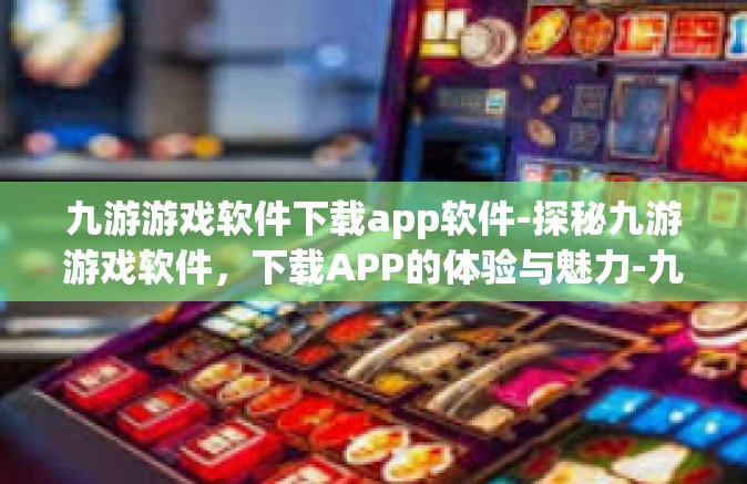 九游游戏软件下载app软件-探秘九游游戏软件，下载APP的体验与魅力-九游游戏软件下载app软件