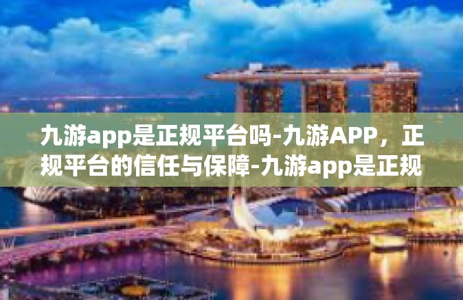 九游app是正规平台吗-九游APP，正规平台的信任与保障-九游app是正规平台吗