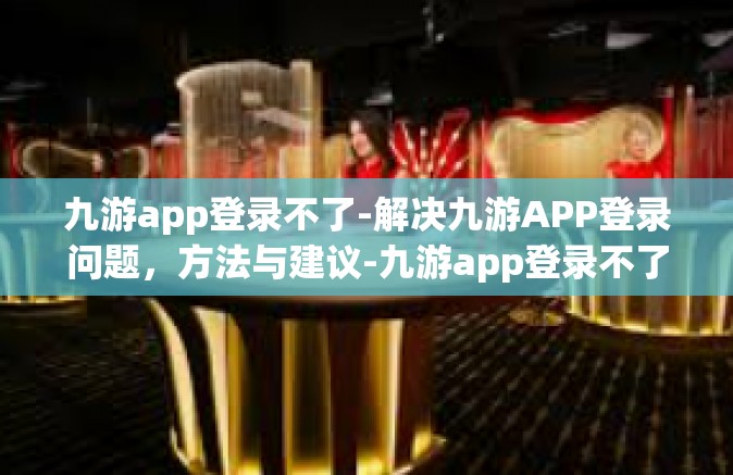 九游app登录不了-解决九游APP登录问题，方法与建议-九游app登录不了