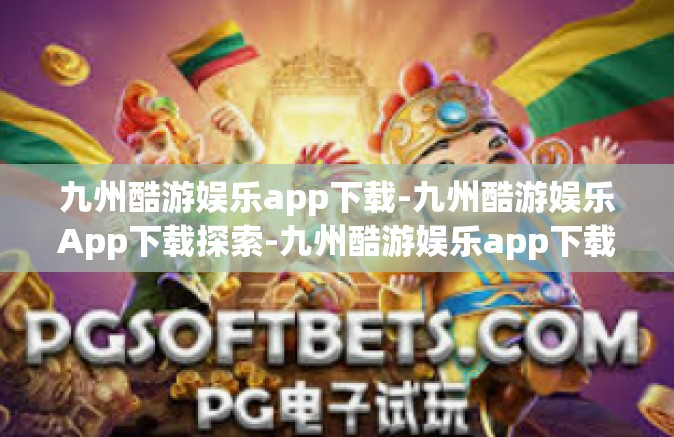 九州酷游娱乐app下载-九州酷游娱乐App下载探索-九州酷游娱乐app下载