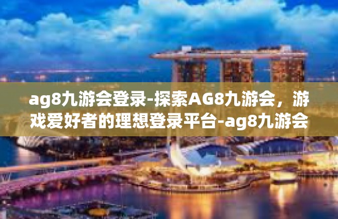 ag8九游会登录-探索AG8九游会，游戏爱好者的理想登录平台-ag8九游会登录