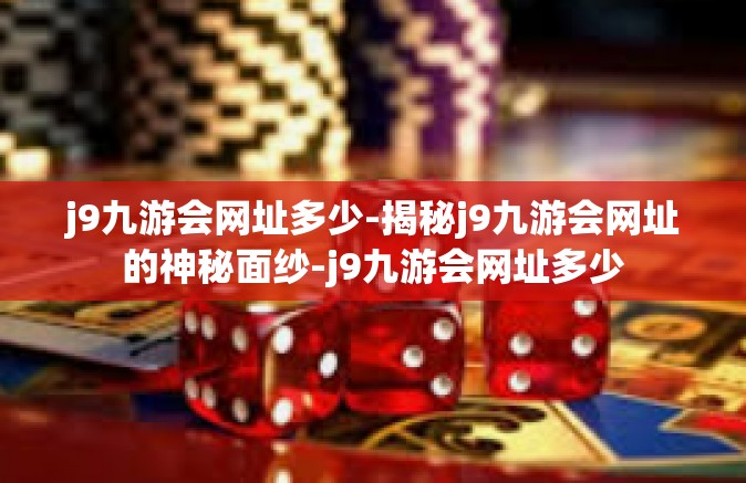 j9九游会网址多少-揭秘j9九游会网址的神秘面纱-j9九游会网址多少
