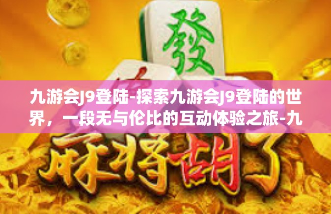 九游会J9登陆-探索九游会J9登陆的世界，一段无与伦比的互动体验之旅-九游会J9登陆