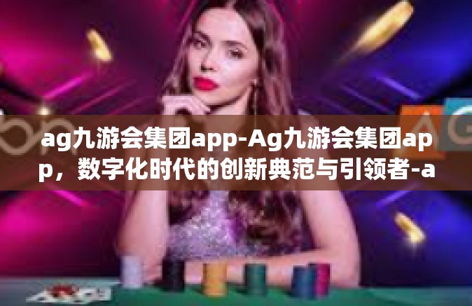 ag九游会集团app-Ag九游会集团app，数字化时代的创新典范与引领者-ag九游会集团app
