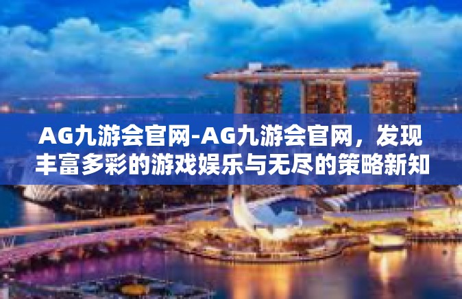 AG九游会官网-AG九游会官网，发现丰富多彩的游戏娱乐与无尽的策略新知-AG九游会官网