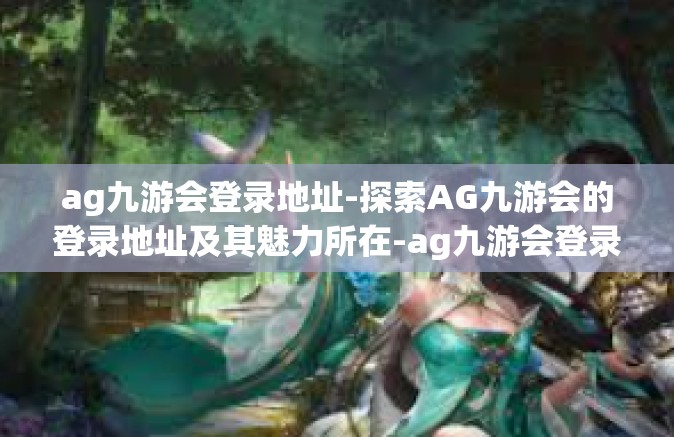 ag九游会登录地址-探索AG九游会的登录地址及其魅力所在-ag九游会登录地址