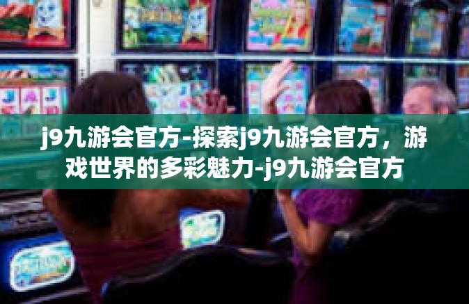 j9九游会官方-探索j9九游会官方，游戏世界的多彩魅力-j9九游会官方