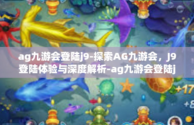 ag九游会登陆j9-探索AG九游会，J9登陆体验与深度解析-ag九游会登陆j9
