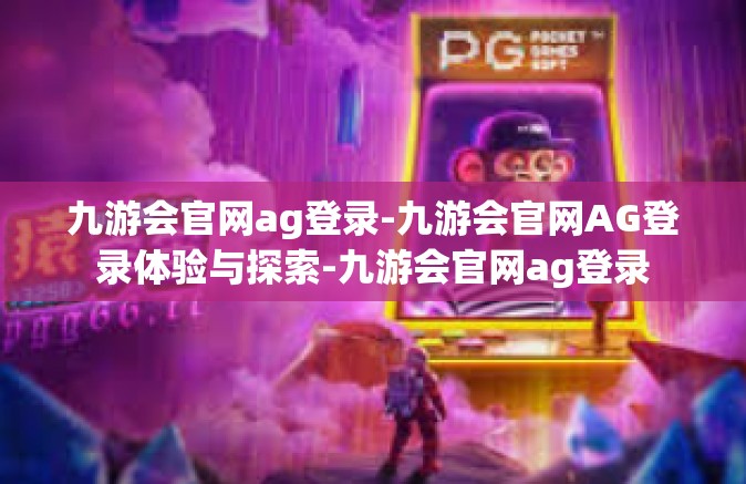 九游会官网ag登录-九游会官网AG登录体验与探索-九游会官网ag登录