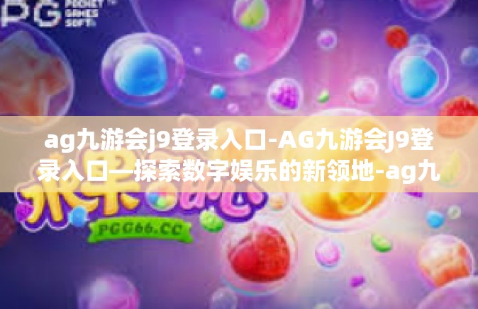 ag九游会j9登录入口-AG九游会J9登录入口—探索数字娱乐的新领地-ag九游会j9登录入口