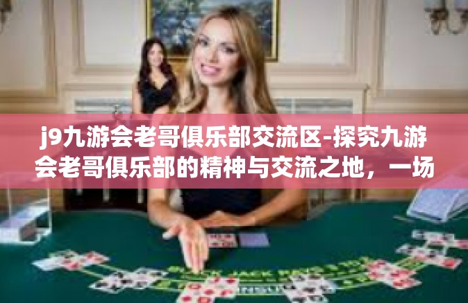 j9九游会老哥俱乐部交流区-探究九游会老哥俱乐部的精神与交流之地，一场独特的游戏文化盛宴-j9九游会老哥俱乐部交流区