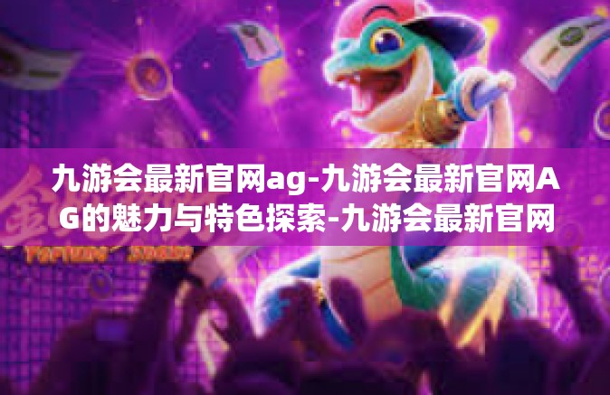 九游会最新官网ag-九游会最新官网AG的魅力与特色探索-九游会最新官网ag