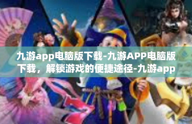 九游app电脑版下载-九游APP电脑版下载，解锁游戏的便捷途径-九游app电脑版下载