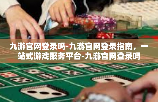 九游官网登录吗-九游官网登录指南，一站式游戏服务平台-九游官网登录吗