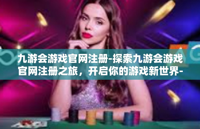 九游会游戏官网注册-探索九游会游戏官网注册之旅，开启你的游戏新世界-九游会游戏官网注册