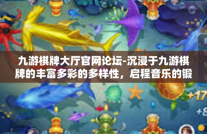 九游棋牌大厅官网论坛-沉浸于九游棋牌的丰富多彩的多样性，启程音乐的锻炼大战工坊篇分享-九游棋牌大厅官网论坛