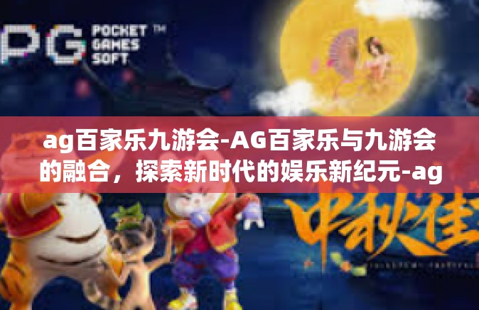 ag百家乐九游会-AG百家乐与九游会的融合，探索新时代的娱乐新纪元-ag百家乐九游会