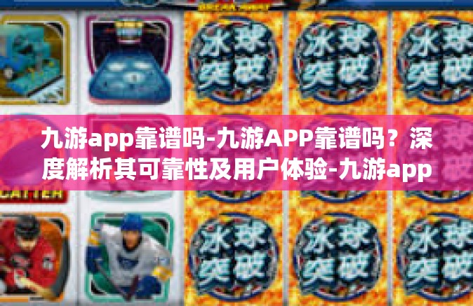 九游app靠谱吗-九游APP靠谱吗？深度解析其可靠性及用户体验-九游app靠谱吗