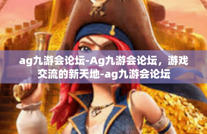 ag九游会论坛-Ag九游会论坛，游戏交流的新天地-ag九游会论坛
