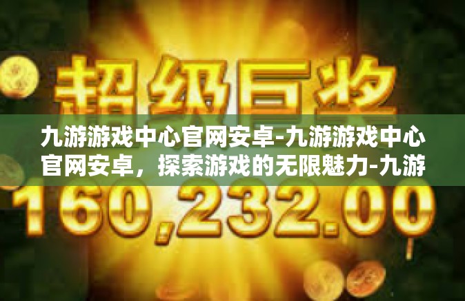 九游游戏中心官网安卓-九游游戏中心官网安卓，探索游戏的无限魅力-九游游戏中心官网安卓