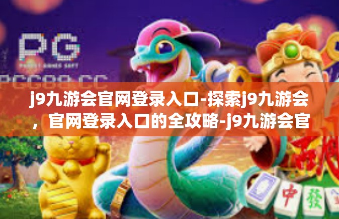 j9九游会官网登录入口-探索j9九游会，官网登录入口的全攻略-j9九游会官网登录入口