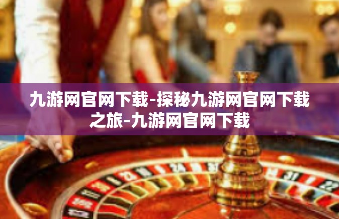九游网官网下载-探秘九游网官网下载之旅-九游网官网下载