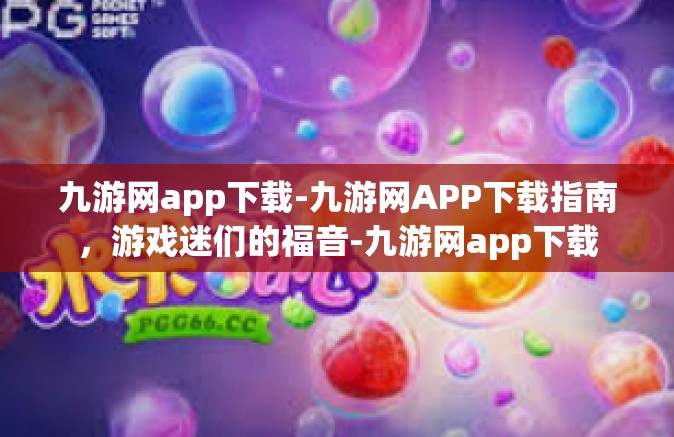 九游网app下载-九游网APP下载指南，游戏迷们的福音-九游网app下载