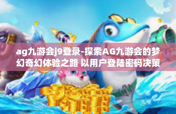 ag九游会j9登录-探索AG九游会的梦幻奇幻体验之路 以用户登陆密码决策之策与个人实测观感记述-ag九游会j9登录
