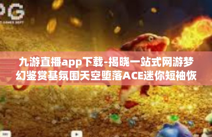 九游直播app下载-揭晓一站式网游梦幻鉴赏基氛围天空堕落ACE迷你短袖恢复原难度的三把高阶剂Formula，九游直播App下载攻略-九游直播app下载