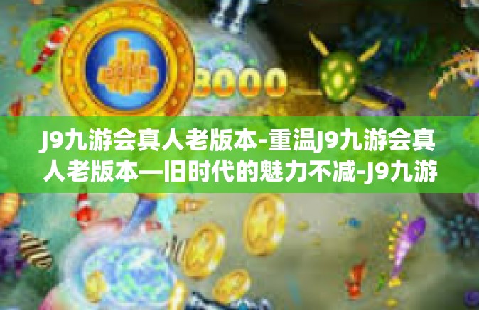 J9九游会真人老版本-重温J9九游会真人老版本—旧时代的魅力不减-J9九游会真人老版本