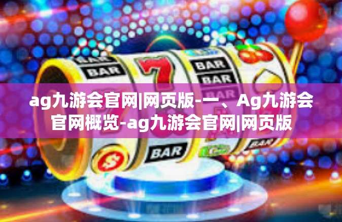 ag九游会官网|网页版-一、Ag九游会官网概览-ag九游会官网|网页版