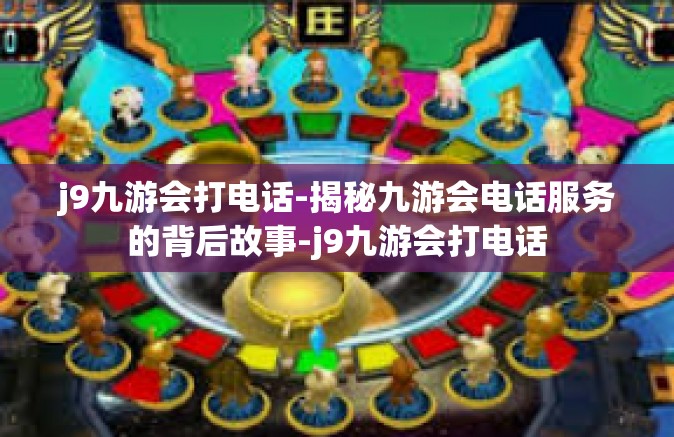 j9九游会打电话-揭秘九游会电话服务的背后故事-j9九游会打电话