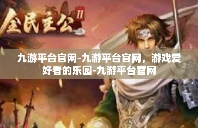 九游平台官网-九游平台官网，游戏爱好者的乐园-九游平台官网