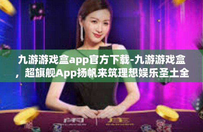 九游游戏盒app官方下载-九游游戏盒，超旗舰App扬帆来筑理想娱乐圣土全解析和官方下载流程探究-九游游戏盒app官方下载