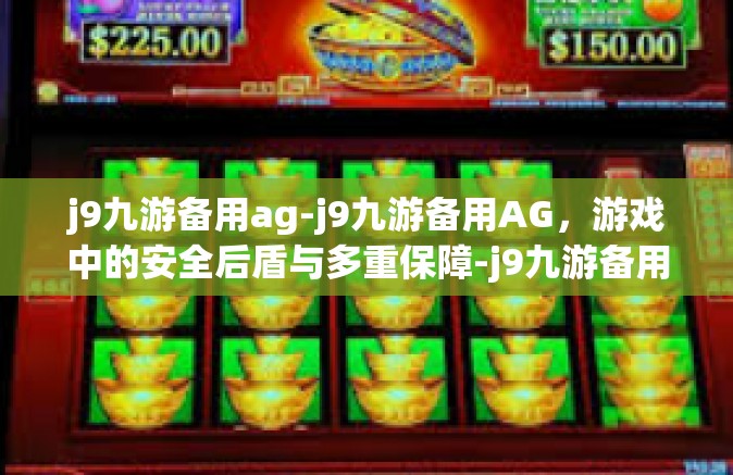 j9九游备用ag-j9九游备用AG，游戏中的安全后盾与多重保障-j9九游备用ag