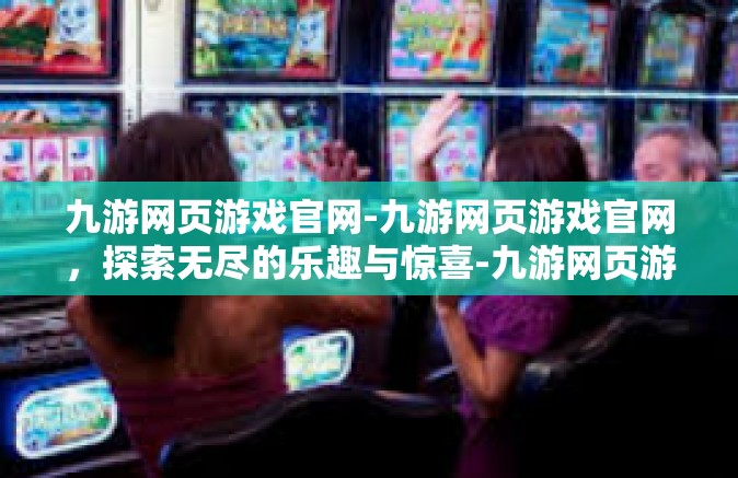 九游网页游戏官网-九游网页游戏官网，探索无尽的乐趣与惊喜-九游网页游戏官网