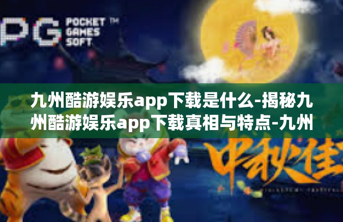 九州酷游娱乐app下载是什么-揭秘九州酷游娱乐app下载真相与特点-九州酷游娱乐app下载是什么