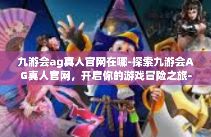 九游会ag真人官网在哪-探索九游会AG真人官网，开启你的游戏冒险之旅-九游会ag真人官网在哪