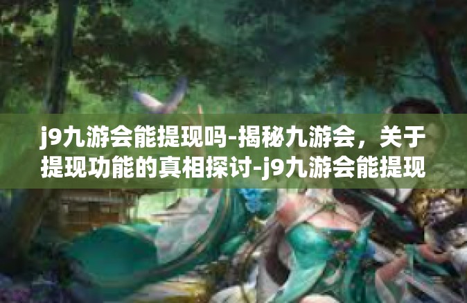 j9九游会能提现吗-揭秘九游会，关于提现功能的真相探讨-j9九游会能提现吗