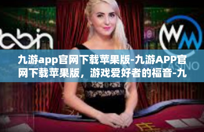九游app官网下载苹果版-九游APP官网下载苹果版，游戏爱好者的福音-九游app官网下载苹果版