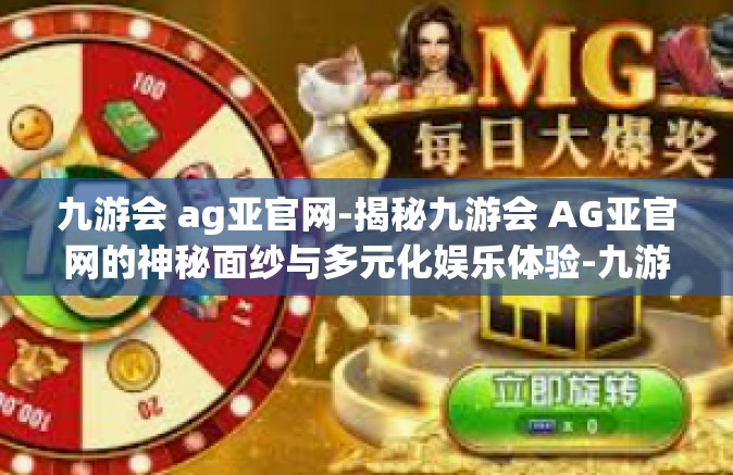 九游会 ag亚官网-揭秘九游会 AG亚官网的神秘面纱与多元化娱乐体验-九游会 ag亚官网