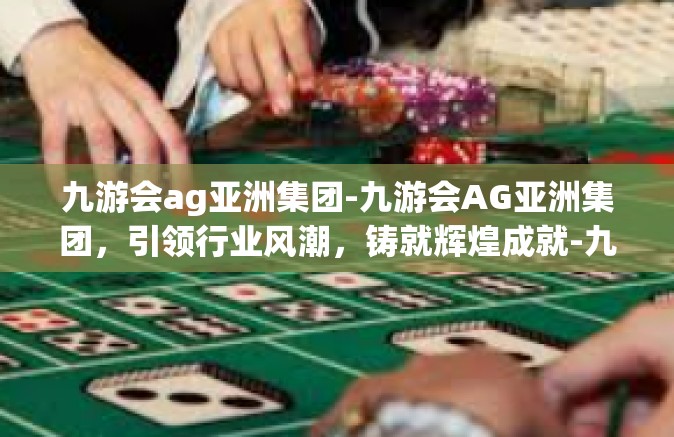 九游会ag亚洲集团-九游会AG亚洲集团，引领行业风潮，铸就辉煌成就-九游会ag亚洲集团