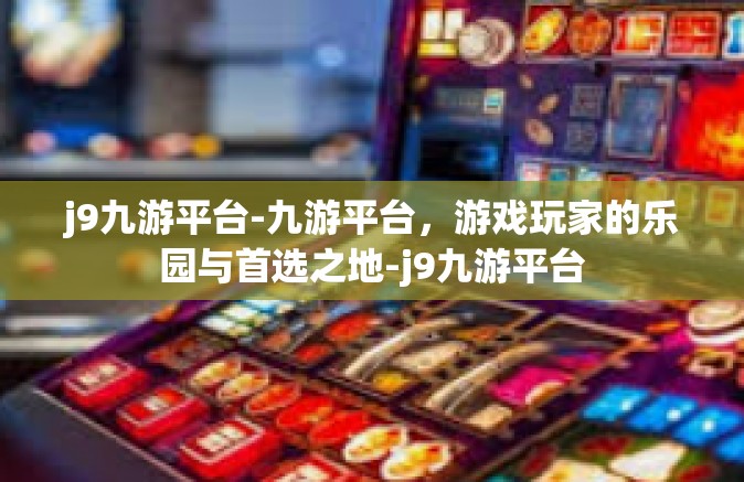 j9九游平台-九游平台，游戏玩家的乐园与首选之地-j9九游平台