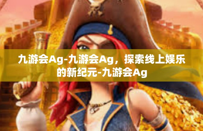 九游会Ag-九游会Ag，探索线上娱乐的新纪元-九游会Ag