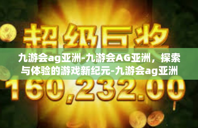 九游会ag亚洲-九游会AG亚洲，探索与体验的游戏新纪元-九游会ag亚洲