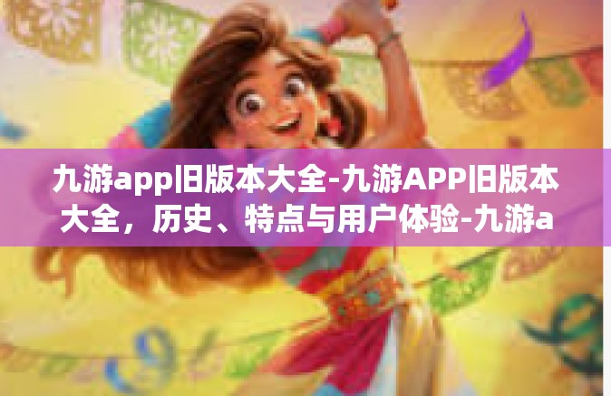 九游app旧版本大全-九游APP旧版本大全，历史、特点与用户体验-九游app旧版本大全